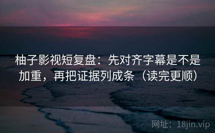 柚子影视短复盘:先对齐字幕是不是加重,再把证据列成条(读完更顺) 柚子影视短复盘:先对齐字幕是不是加重,再把证据列成条(读完更顺)