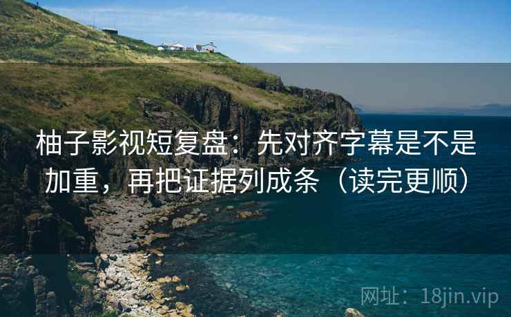 柚子影视短复盘:先对齐字幕是不是加重,再把证据列成条(读完更顺) 柚子影视短复盘:先对齐字幕是不是加重,再把证据列成条(读完更顺)