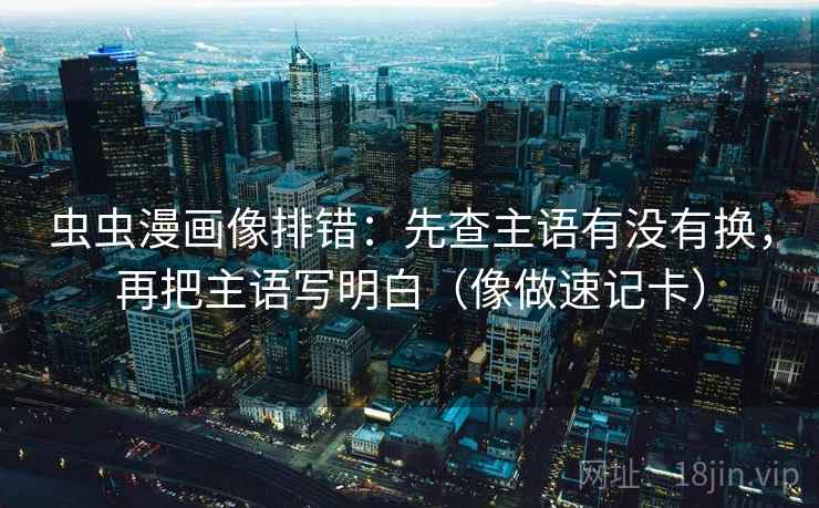 虫虫漫画像排错:先查主语有没有换,再把主语写明白(像做速记卡) 虫虫漫画像排错:先查主语有没有换,再把主语写明白(像做速记卡)