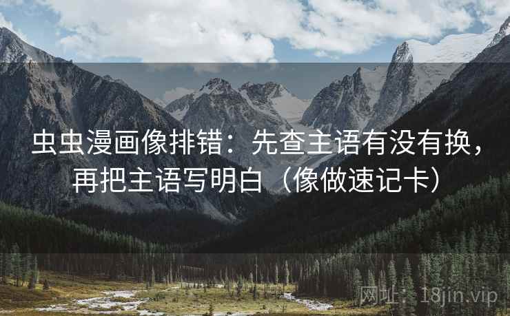 虫虫漫画像排错:先查主语有没有换,再把主语写明白(像做速记卡) 虫虫漫画像排错:先查主语有没有换,再把主语写明白(像做速记卡)