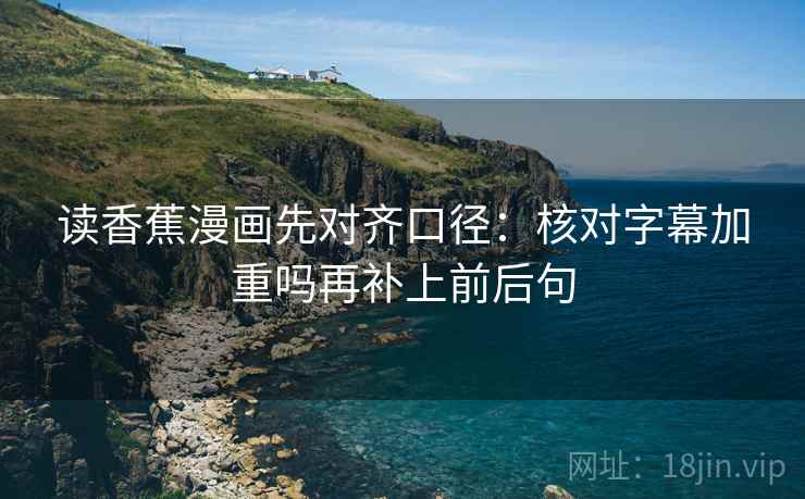 读香蕉漫画先对齐口径：核对字幕加重吗再补上前后句