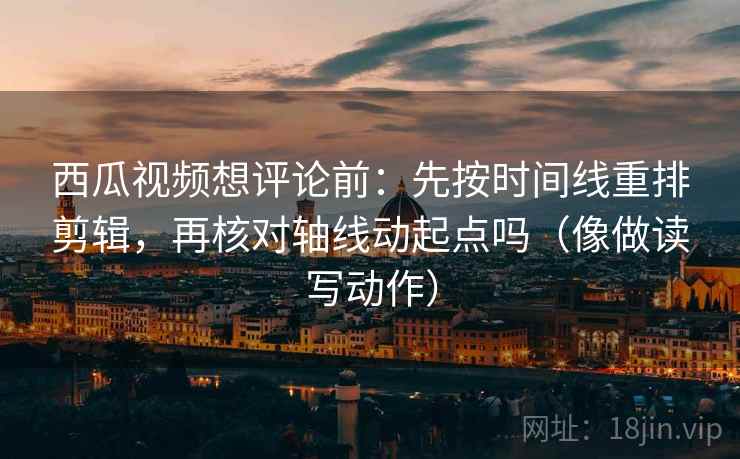 西瓜视频想评论前:先按时间线重排剪辑,再核对轴线动起点吗(像做读写动作) 西瓜视频想评论前:先按时间线重排剪辑,再核对轴线动起点吗(像做读写动作)