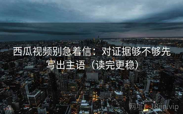 西瓜视频别急着信:对证据够不够先写出主语(读完更稳) 西瓜视频别急着信:对证据够不够先写出主语(读完更稳)