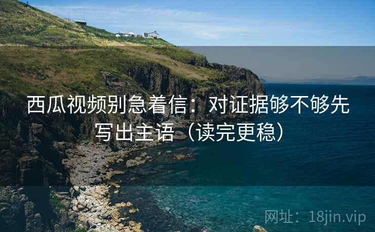 西瓜视频别急着信:对证据够不够先写出主语(读完更稳) 西瓜视频别急着信:对证据够不够先写出主语(读完更稳)