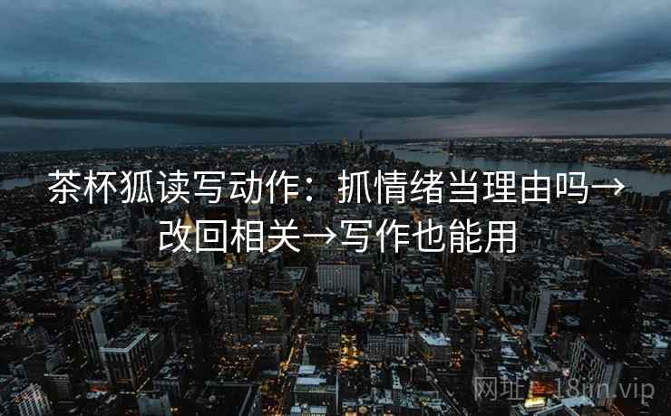 茶杯狐读写动作:抓情绪当理由吗→改回相关→写作也能用 茶杯狐读写动作:抓情绪当理由吗→改回相关→写作也能用