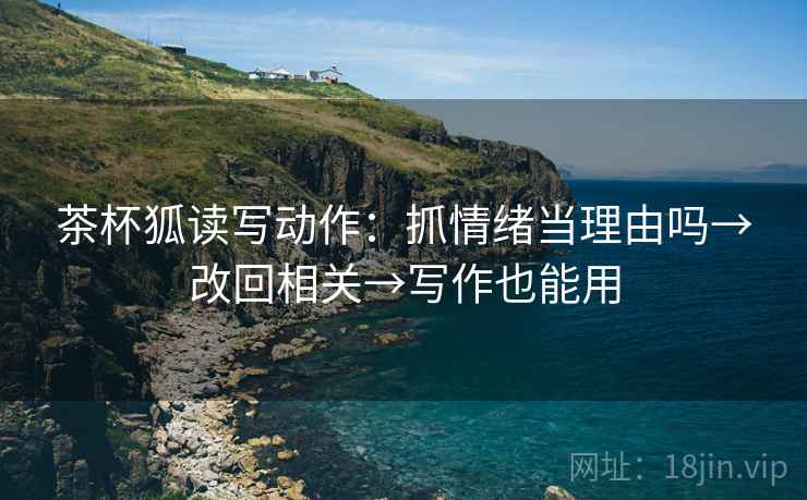 茶杯狐读写动作:抓情绪当理由吗→改回相关→写作也能用 茶杯狐读写动作:抓情绪当理由吗→改回相关→写作也能用