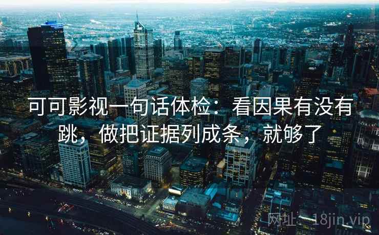 可可影视一句话体检:看因果有没有跳,做把证据列成条,就够了 可可影视一句话体检:看因果有没有跳,做把证据列成条,就够了