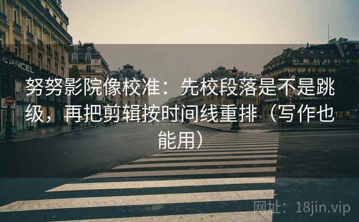 努努影院像校准:先校段落是不是跳级,再把剪辑按时间线重排(写作也能用) 努努影院像校准:先校段落是不是跳级,再把剪辑按时间线重排(写作也能用)