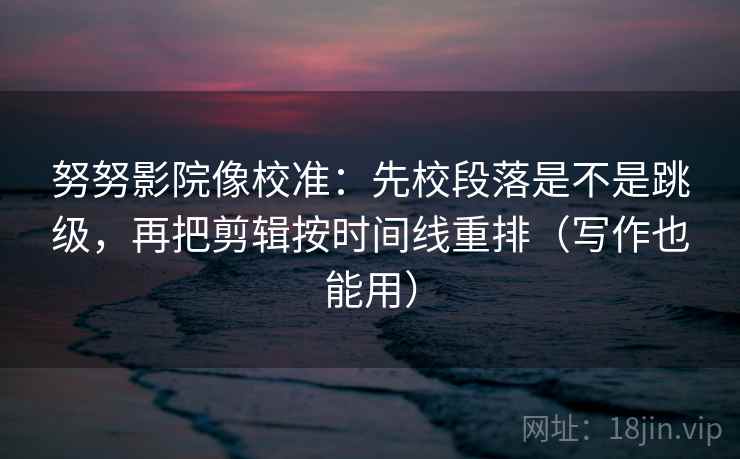 努努影院像校准:先校段落是不是跳级,再把剪辑按时间线重排(写作也能用) 努努影院像校准:先校段落是不是跳级,再把剪辑按时间线重排(写作也能用)