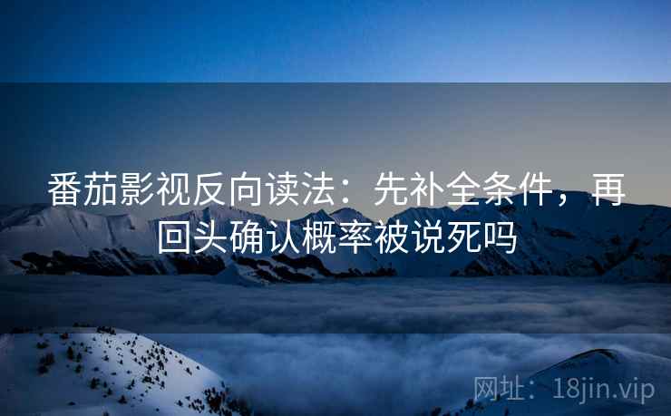 番茄影视反向读法:先补全条件,再回头确认概率被说死吗 番茄影视反向读法:先补全条件,再回头确认概率被说死吗