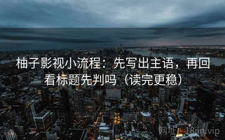 柚子影视小流程:先写出主语,再回看标题先判吗(读完更稳) 柚子影视小流程:先写出主语,再回看标题先判吗(读完更稳)