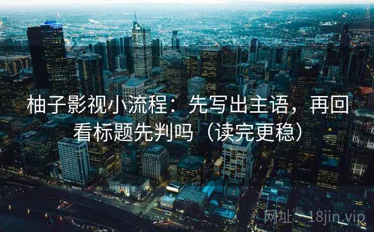 柚子影视小流程:先写出主语,再回看标题先判吗(读完更稳) 柚子影视小流程:先写出主语,再回看标题先判吗(读完更稳)