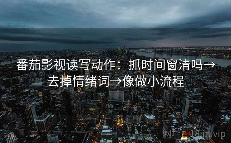 番茄影视读写动作:抓时间窗清吗→去掉情绪词→像做小流程 番茄影视读写动作:抓时间窗清吗→去掉情绪词→像做小流程
