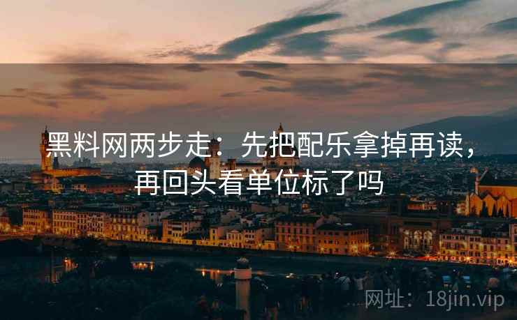 黑料网两步走:先把配乐拿掉再读,再回头看单位标了吗 黑料网两步走:先把配乐拿掉再读,再回头看单位标了吗