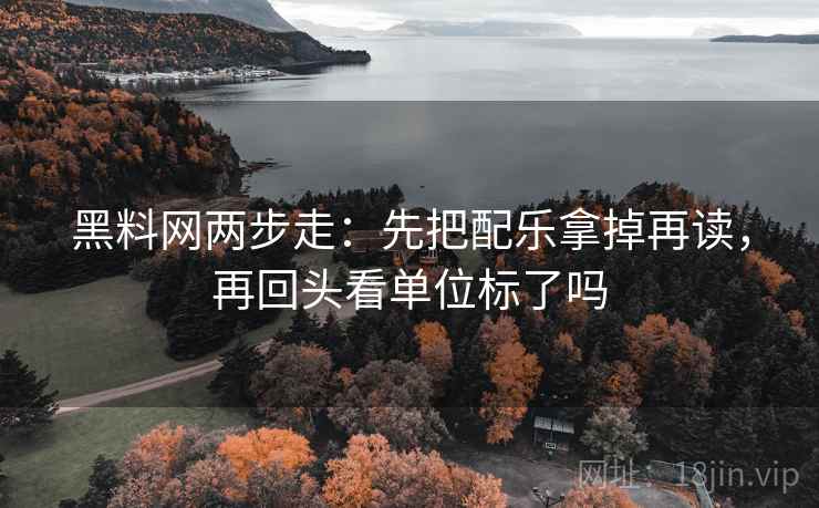 黑料网两步走:先把配乐拿掉再读,再回头看单位标了吗 黑料网两步走:先把配乐拿掉再读,再回头看单位标了吗