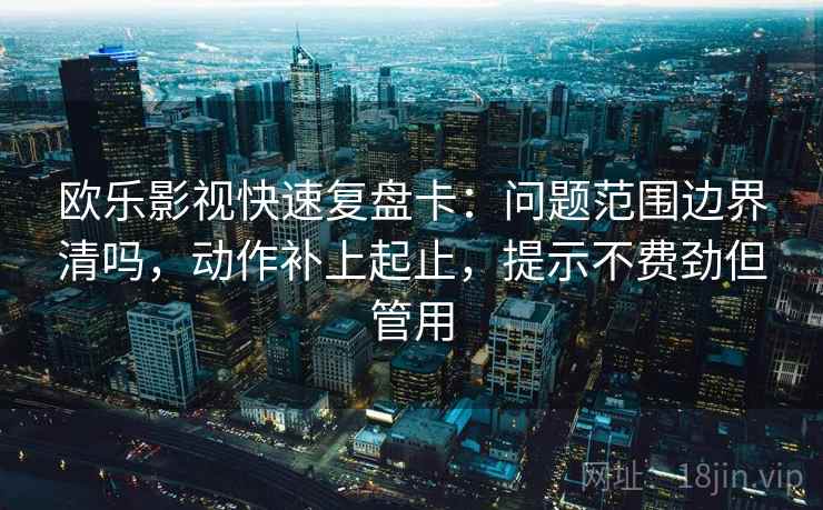 欧乐影视快速复盘卡:问题范围边界清吗,动作补上起止,提示不费劲但管用 欧乐影视快速复盘卡:问题范围边界清吗,动作补上起止,提示不费劲但管用