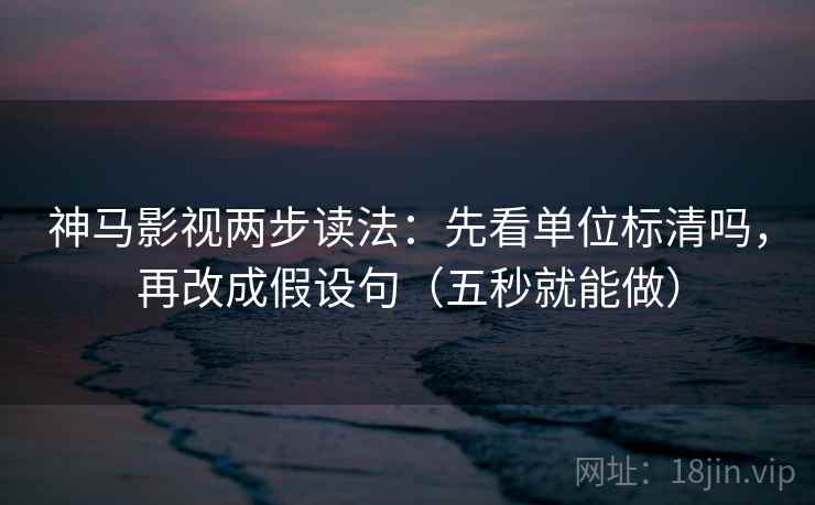 神马影视两步读法:先看单位标清吗,再改成假设句(五秒就能做) 神马影视两步读法:先看单位标清吗,再改成假设句(五秒就能做)