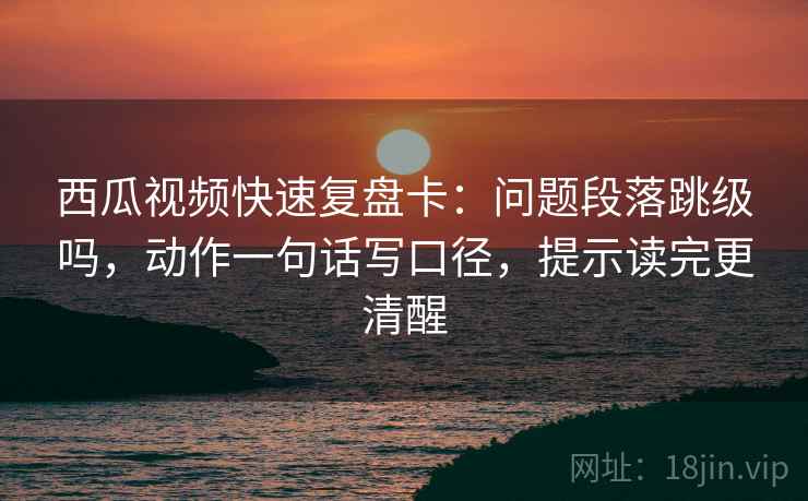 西瓜视频快速复盘卡:问题段落跳级吗,动作一句话写口径,提示读完更清醒 西瓜视频快速复盘卡:问题段落跳级吗,动作一句话写口径,提示读完更清醒