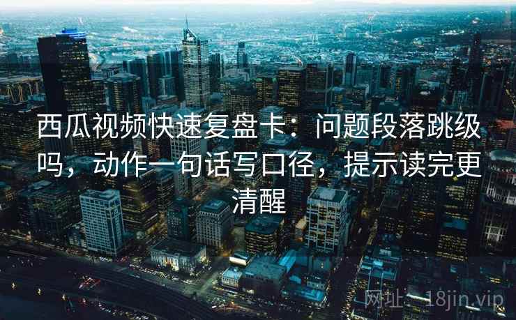 西瓜视频快速复盘卡:问题段落跳级吗,动作一句话写口径,提示读完更清醒 西瓜视频快速复盘卡:问题段落跳级吗,动作一句话写口径,提示读完更清醒