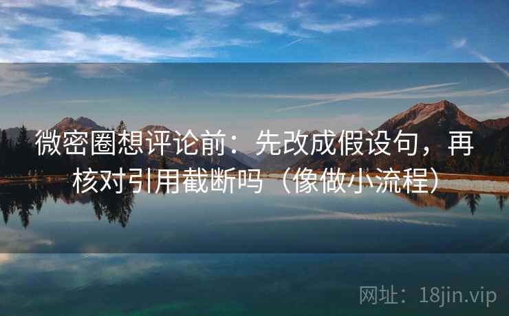 微密圈想评论前:先改成假设句,再核对引用截断吗(像做小流程) 微密圈想评论前:先改成假设句,再核对引用截断吗(像做小流程)