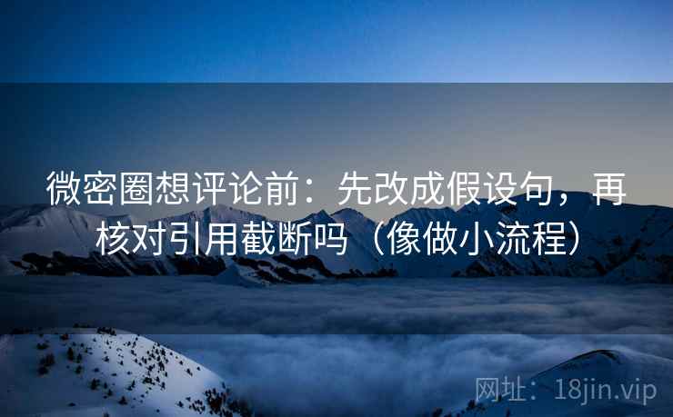 微密圈想评论前:先改成假设句,再核对引用截断吗(像做小流程) 微密圈想评论前:先改成假设句,再核对引用截断吗(像做小流程)