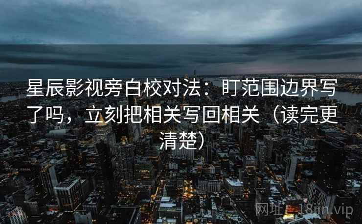 星辰影视旁白校对法:盯范围边界写了吗,立刻把相关写回相关(读完更清楚) 星辰影视旁白校对法:盯范围边界写了吗,立刻把相关写回相关(读完更清楚)