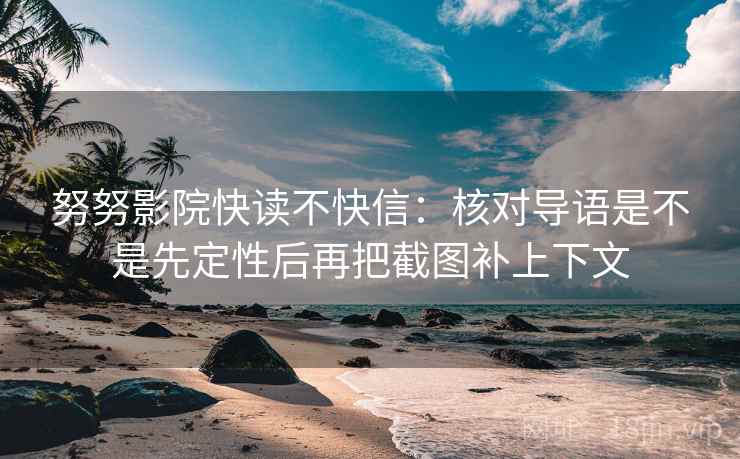 努努影院快读不快信:核对导语是不是先定性后再把截图补上下文 努努影院快读不快信:核对导语是不是先定性后再把截图补上下文