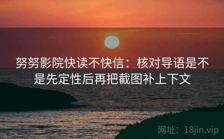 努努影院快读不快信:核对导语是不是先定性后再把截图补上下文 努努影院快读不快信:核对导语是不是先定性后再把截图补上下文