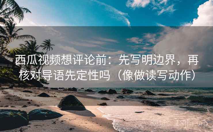 西瓜视频想评论前:先写明边界,再核对导语先定性吗(像做读写动作) 西瓜视频想评论前:先写明边界,再核对导语先定性吗(像做读写动作)