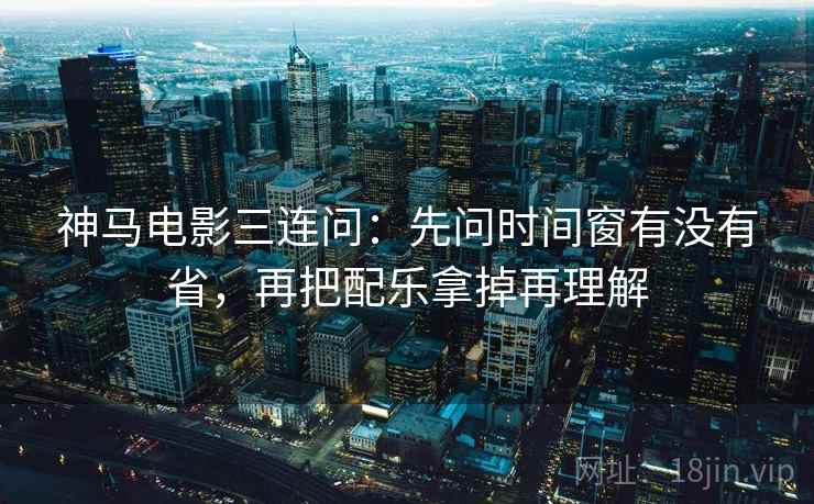 神马电影三连问:先问时间窗有没有省,再把配乐拿掉再理解 神马电影三连问:先问时间窗有没有省,再把配乐拿掉再理解