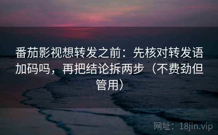 番茄影视想转发之前:先核对转发语加码吗,再把结论拆两步(不费劲但管用) 番茄影视想转发之前:先核对转发语加码吗,再把结论拆两步(不费劲但管用)