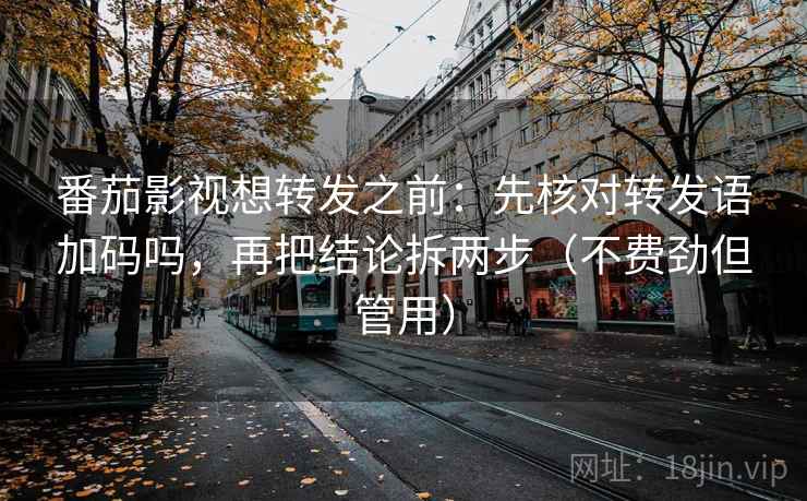 番茄影视想转发之前:先核对转发语加码吗,再把结论拆两步(不费劲但管用) 番茄影视想转发之前:先核对转发语加码吗,再把结论拆两步(不费劲但管用)