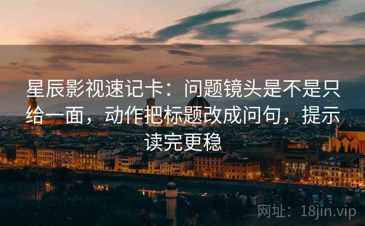星辰影视速记卡:问题镜头是不是只给一面,动作把标题改成问句,提示读完更稳 星辰影视速记卡:问题镜头是不是只给一面,动作把标题改成问句,提示读完更稳