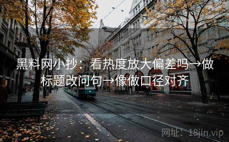 黑料网小抄:看热度放大偏差吗→做标题改问句→像做口径对齐 黑料网小抄:看热度放大偏差吗→做标题改问句→像做口径对齐