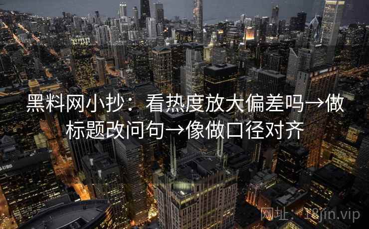 黑料网小抄:看热度放大偏差吗→做标题改问句→像做口径对齐 黑料网小抄:看热度放大偏差吗→做标题改问句→像做口径对齐