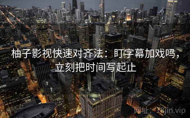 柚子影视快速对齐法:盯字幕加戏吗,立刻把时间写起止 柚子影视快速对齐法:盯字幕加戏吗,立刻把时间写起止