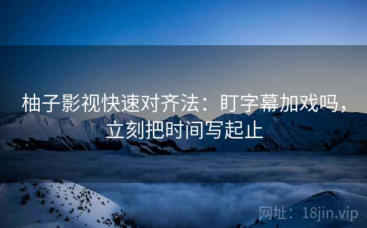 柚子影视快速对齐法:盯字幕加戏吗,立刻把时间写起止 柚子影视快速对齐法:盯字幕加戏吗,立刻把时间写起止