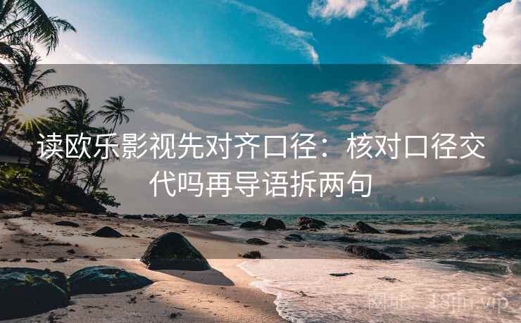 读欧乐影视先对齐口径:核对口径交代吗再导语拆两句 读欧乐影视先对齐口径:核对口径交代吗再导语拆两句
