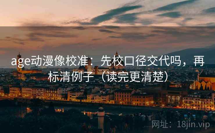 age动漫像校准:先校口径交代吗,再标清例子(读完更清楚) age动漫像校准:先校口径交代吗,再标清例子(读完更清楚)