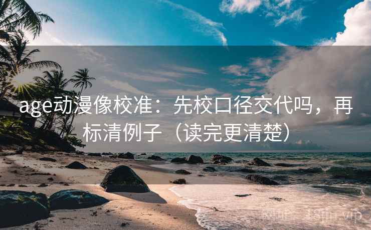 age动漫像校准:先校口径交代吗,再标清例子(读完更清楚) age动漫像校准:先校口径交代吗,再标清例子(读完更清楚)