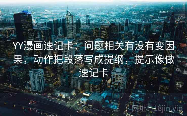 YY漫画速记卡:问题相关有没有变因果,动作把段落写成提纲,提示像做速记卡 YY漫画速记卡:问题相关有没有变因果,动作把段落写成提纲,提示像做速记卡