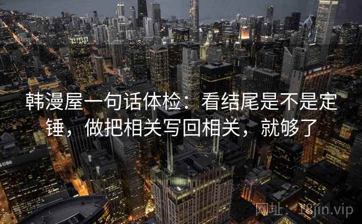 韩漫屋一句话体检:看结尾是不是定锤,做把相关写回相关,就够了 韩漫屋一句话体检:看结尾是不是定锤,做把相关写回相关,就够了