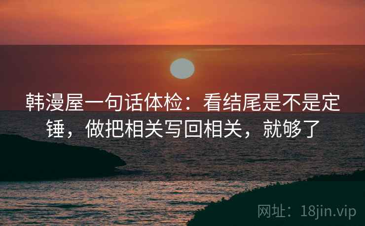 韩漫屋一句话体检:看结尾是不是定锤,做把相关写回相关,就够了 韩漫屋一句话体检:看结尾是不是定锤,做把相关写回相关,就够了