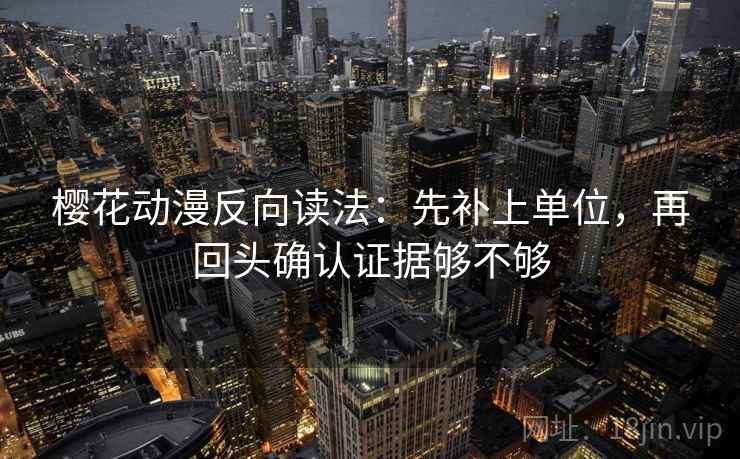 樱花动漫反向读法:先补上单位,再回头确认证据够不够 樱花动漫反向读法:先补上单位,再回头确认证据够不够