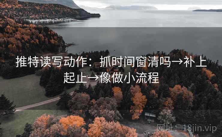 推特读写动作:抓时间窗清吗→补上起止→像做小流程 推特读写动作:抓时间窗清吗→补上起止→像做小流程