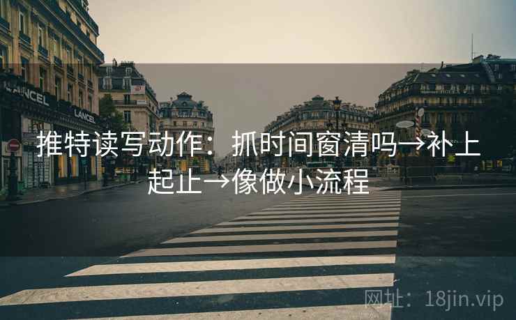 推特读写动作:抓时间窗清吗→补上起止→像做小流程 推特读写动作:抓时间窗清吗→补上起止→像做小流程