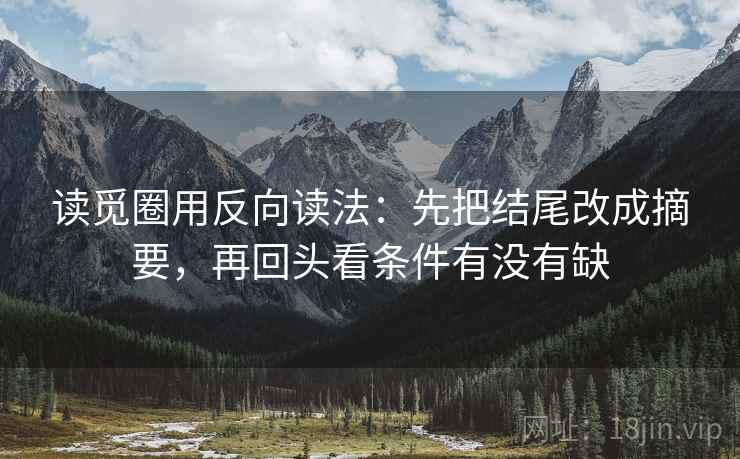 读觅圈用反向读法:先把结尾改成摘要,再回头看条件有没有缺 读觅圈用反向读法:先把结尾改成摘要,再回头看条件有没有缺