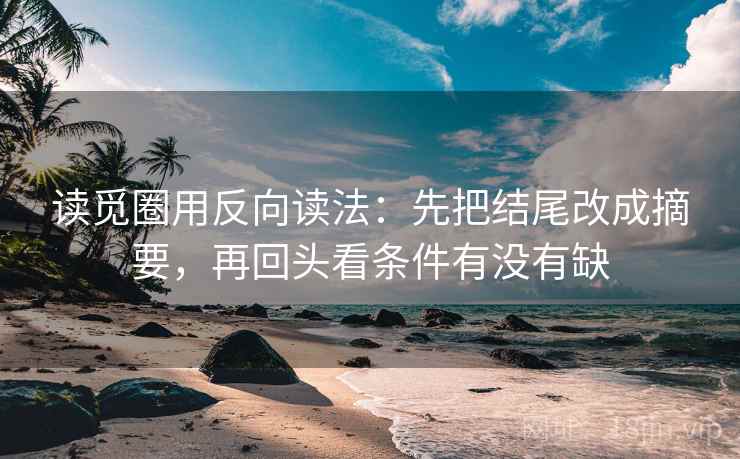 读觅圈用反向读法:先把结尾改成摘要,再回头看条件有没有缺 读觅圈用反向读法:先把结尾改成摘要,再回头看条件有没有缺