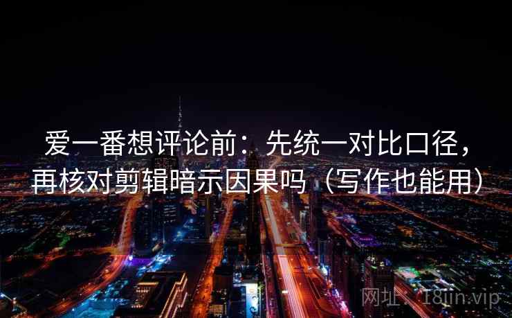 爱一番想评论前:先统一对比口径,再核对剪辑暗示因果吗(写作也能用) 爱一番想评论前:先统一对比口径,再核对剪辑暗示因果吗(写作也能用)