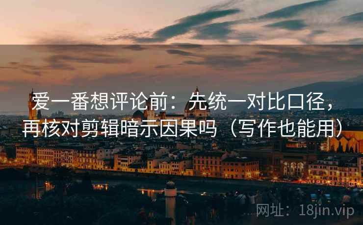 爱一番想评论前:先统一对比口径,再核对剪辑暗示因果吗(写作也能用) 爱一番想评论前:先统一对比口径,再核对剪辑暗示因果吗(写作也能用)